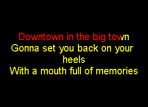 Downtown in the big town
Gonna set you back on your

heels
With a mouth full of memories