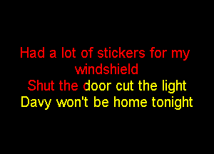 Had a lot of stickers for my
windshield

Shut the door cut the light
Davy won't be home tonight