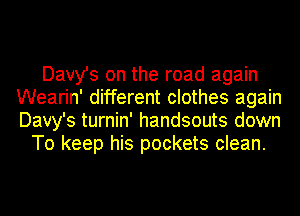 Davy's on the road again
Wearin' different clothes again
Davy's turnin' handsouts down

To keep his pockets clean.