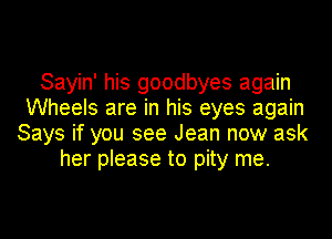 Sayin' his goodbyes again
Wheels are in his eyes again
Says if you see Jean now ask
her please to pity me.