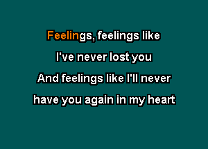 Feelings, feelings like
I've never lost you

And feelings like I'll never

have you again in my heart