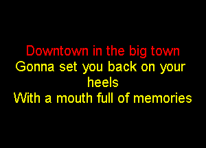 Downtown in the big town
Gonna set you back on your

heels
With a mouth full of memories