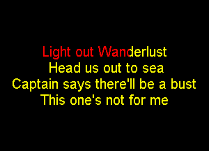 Light out Wanderlust
Head us out to sea

Captain says there'll be a bust
This one's not for me
