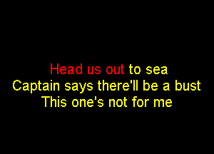 Head us out to sea

Captain says there'll be a bust
This one's not for me