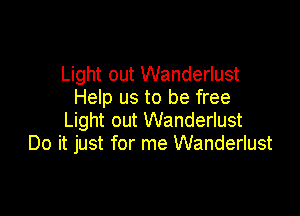 Light out Wanderlust
Help us to be free

Light out Wanderlust
Do it just for me Wanderlust