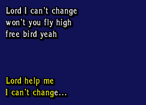 Lord I carft change
won't you fly high
free bird yeah

Lord help me
I can't change...