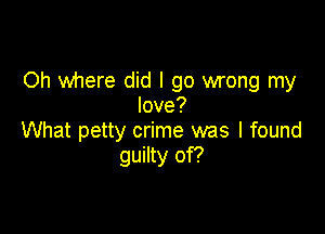Oh where did I go wrong my
love?

What petty crime was I found
guilty of?