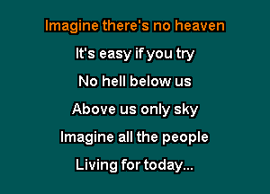Imagine there's no heaven
It's easy if you try
No hell below us

Above us only sky

Imagine all the people

Living for today...