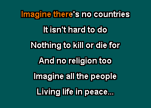 Imagine there's no countries
It isn't hard to do
Nothing to kill or die for

And no religion too

Imagine all the people

Living life in peace...