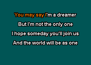 You may say I'm a dreamer

But I'm not the only one

I hope someday you'lljoin us

And the world will be as one