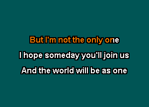 But I'm not the only one

I hope someday you'lljoin us

And the world will be as one