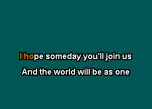 I hope someday you'lljoin us

And the world will be as one