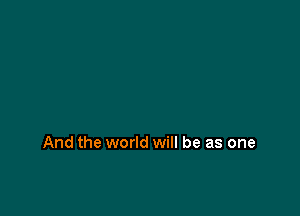 And the world will be as one