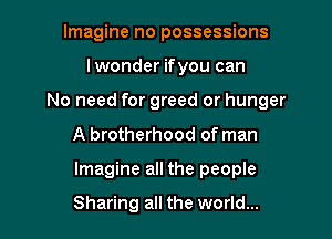 Imagine no possessions

lwonder ifyou can

No need for greed or hunger

A brotherhood of man
Imagine all the people

Sharing all the world...
