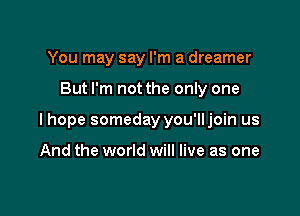 You may say I'm a dreamer

But I'm not the only one

lhope someday you'lljoin us

And the world will live as one