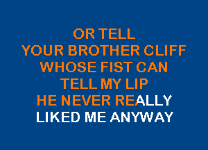 OR TELL
YOUR BROTHER CLIFF
WHOSE FIST CAN
TELL MY LIP
HE NEVER REALLY

LIKED ME ANYWAY l