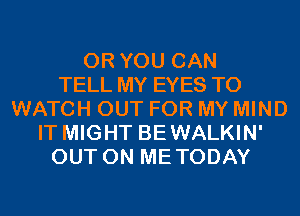 OR YOU CAN
TELL MY EYES TO
WATCH OUT FOR MY MIND
IT MIGHT BEWALKIN'
OUT ON METODAY