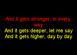 And it gets stronger, in every
way

And it gets deeper, let me say
And it gets higher, day by day