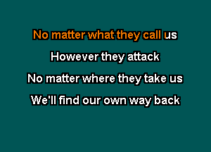 No matter what they call us

However they attack

No matter where they take us

We'll find our own way back