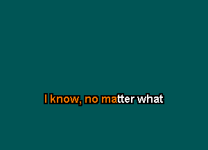 I know. no matterwhat
