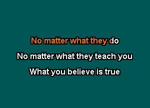No matter what they do

No matter what they teach you

What you believe is true