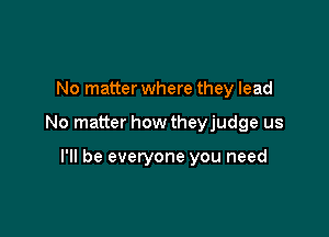 No matter where they lead

No matter how theyjudge us

I'll be everyone you need