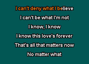 I can't deny what I believe

lcan't be what I'm not
I know, I know
I know this love's forever
That's all that matters now

No matter what