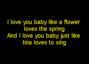 I love you baby like a flower
loves the spring

And I love you baby just like
tina loves to sing