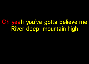 Oh yeah you've gotta believe me
River deep. mountain high
