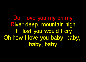 Do I love you my oh my
River deep, mountain high
lfl lost you would I cry

Oh how I love you baby, baby,
baby,baby