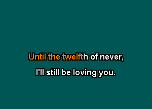 Until the tweth of never,

I'll still be loving you.