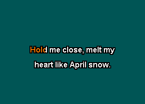 Hold me close, melt my

heart like April snow.