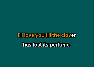 I'll love you till the clover

has lost its perfume.