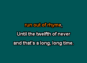 run out of rhyme,
Until the twelfth of never

and that's a long. long time.