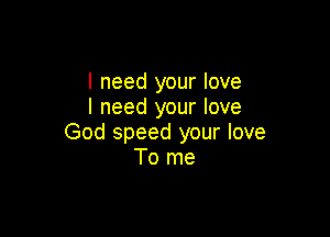 I need your love
I need your love

God speed your love
To me