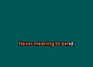 Never meaning to send.
