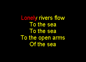 Lonely rivers flow
To the sea
To the sea

To the open arms
Of the sea