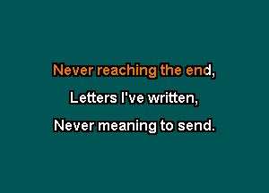 Never reaching the end,

Letters I've written,

Never meaning to send.