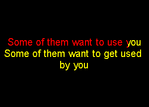 Some of them want to use you

Some of them want to get used
by you