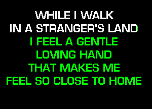 WHILE I WALK
IN A STRANGER'S LAND
I FEEL A GENTLE
LOVING HAND
THAT MAKES ME
FEEL SO CLOSE TO HOME