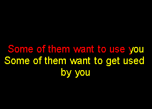 Some ofthem want to use you

Some of them want to get used
by you