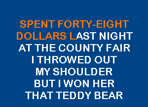 SPENT FORTY-EIGHT
DOLLARS LAST NIGHT
AT THECOUNTY FAIR
ITHROWED OUT
MY SHOULDER
BUT I WON HER
THAT TEDDY BEAR