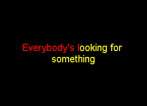 Everybody's looking for

something