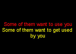 Some ofthem want to use you

Some of them want to get used
by you