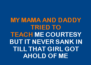 MY MAMA AND DAD DY
TRIED TO
TEACH ME COURTESY
BUT IT NEVER SANK IN

TILL THAT GIRL GOT
AHOLD OF ME