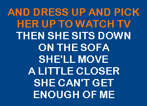 AND DRESS UP AND PICK
HER UP TO WATCH TV
THEN SHE SITS DOWN

ON THESOFA
SHE'LL MOVE
A LITTLE CLOSER
SHECAN'TGET
ENOUGH OF ME
