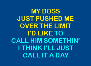 MY BOSS
JUST PUSHED ME
OVER THE LIMIT
I'D LIKETO
CALL HIM SOMETHIN'
ITHINK I'LLJUST
CALL IT A DAY