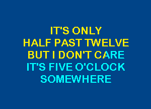 IT'S ONLY
HALF PAST TWELVE
BUTI DON'T CARE
IT'S FIVE O'C LOCK
SOMEWHERE

g