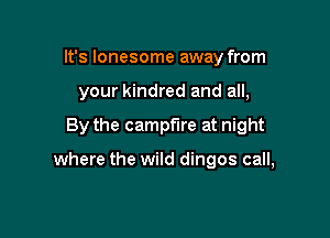It's lonesome away from

your kindred and all,

By the campfire at night

where the wild dingos call,