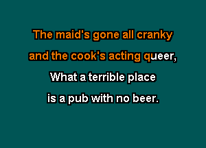 The maid's gone all cranky

and the cook's acting queer,

What a terrible place

is a pub with no beer.